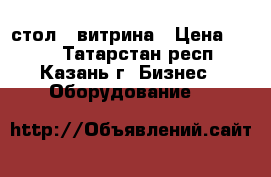 стол - витрина › Цена ­ 350 - Татарстан респ., Казань г. Бизнес » Оборудование   